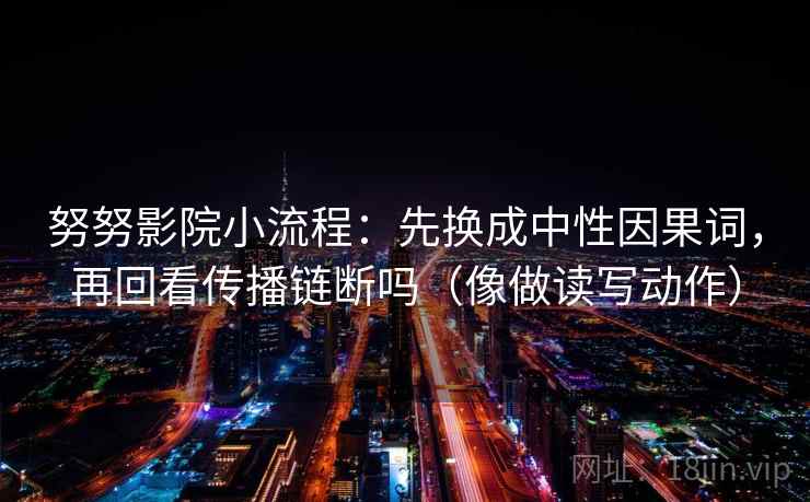 努努影院小流程：先换成中性因果词，再回看传播链断吗（像做读写动作）
