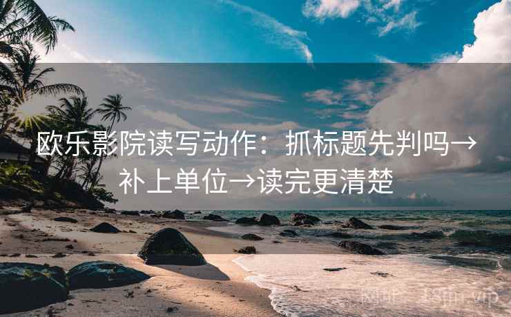 欧乐影院读写动作:抓标题先判吗→补上单位→读完更清楚 欧乐影院读写动作:抓标题先判吗→补上单位→读完更清楚