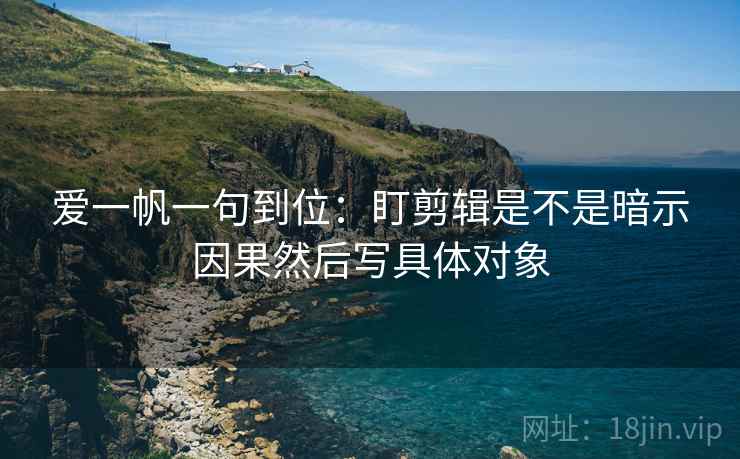爱一帆一句到位:盯剪辑是不是暗示因果然后写具体对象 爱一帆一句到位:盯剪辑是不是暗示因果然后写具体对象