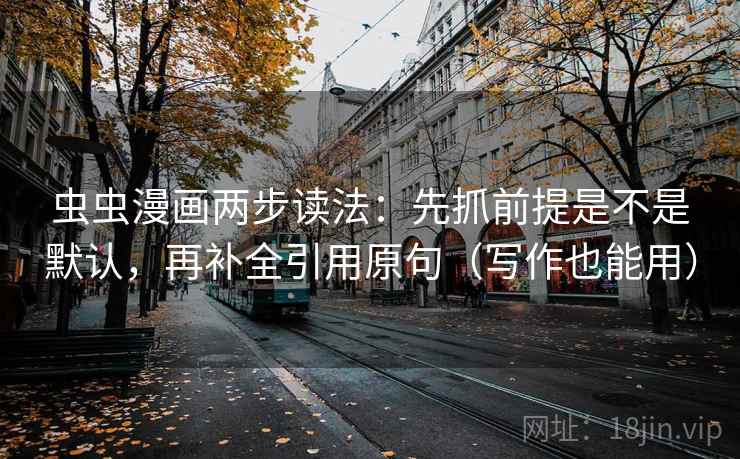 虫虫漫画两步读法：先抓前提是不是默认，再补全引用原句（写作也能用）