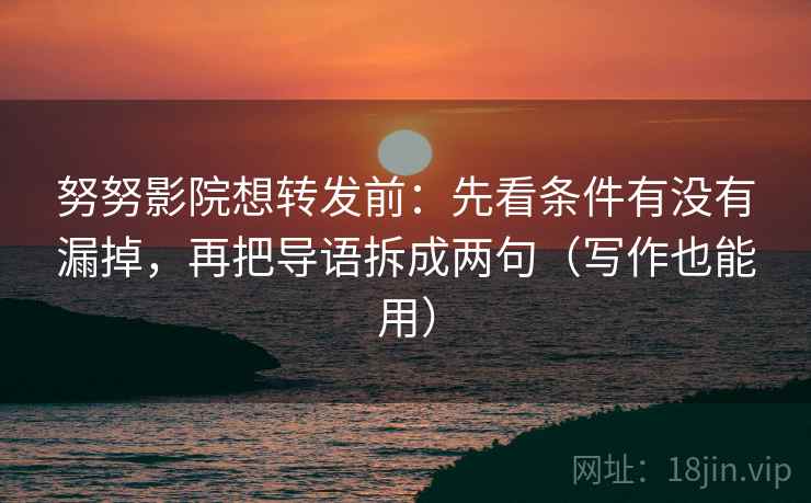 努努影院想转发前:先看条件有没有漏掉,再把导语拆成两句(写作也能用) 努努影院想转发前:先看条件有没有漏掉,再把导语拆成两句(写作也能用)