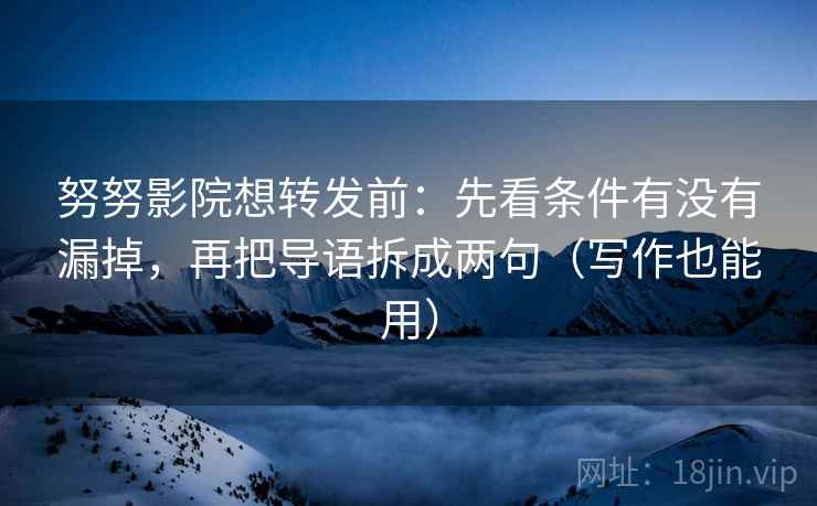 努努影院想转发前:先看条件有没有漏掉,再把导语拆成两句(写作也能用) 努努影院想转发前:先看条件有没有漏掉,再把导语拆成两句(写作也能用)
