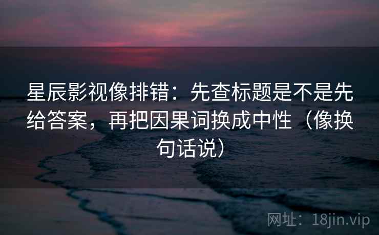 星辰影视像排错：先查标题是不是先给答案，再把因果词换成中性（像换句话说）