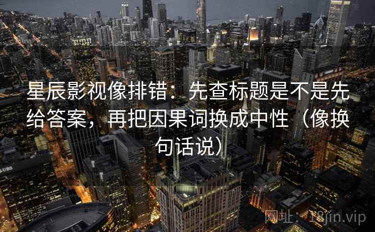 星辰影视像排错:先查标题是不是先给答案,再把因果词换成中性(像换句话说) 星辰影视像排错:先查标题是不是先给答案,再把因果词换成中性(像换句话说)