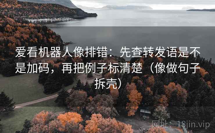 爱看机器人像排错:先查转发语是不是加码,再把例子标清楚(像做句子拆壳) 爱看机器人像排错:先查转发语是不是加码,再把例子标清楚(像做句子拆壳)