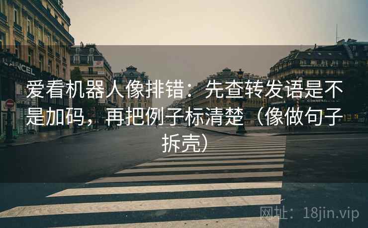 爱看机器人像排错:先查转发语是不是加码,再把例子标清楚(像做句子拆壳) 爱看机器人像排错:先查转发语是不是加码,再把例子标清楚(像做句子拆壳)