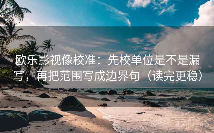 欧乐影视像校准：先校单位是不是漏写，再把范围写成边界句（读完更稳）