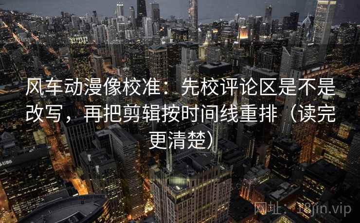 风车动漫像校准:先校评论区是不是改写,再把剪辑按时间线重排(读完更清楚) 风车动漫像校准:先校评论区是不是改写,再把剪辑按时间线重排(读完更清楚)