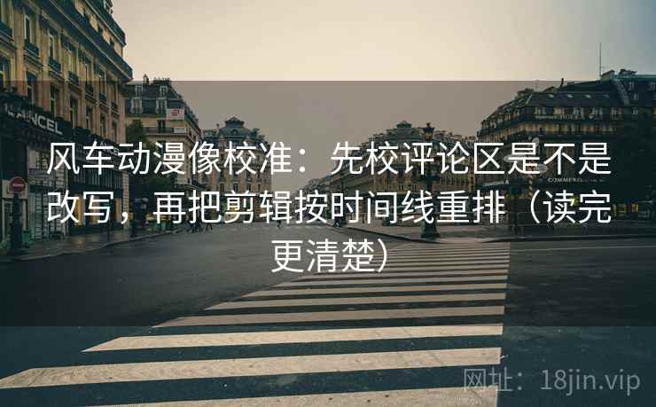风车动漫像校准:先校评论区是不是改写,再把剪辑按时间线重排(读完更清楚) 风车动漫像校准:先校评论区是不是改写,再把剪辑按时间线重排(读完更清楚)