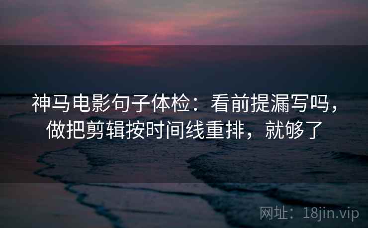 神马电影句子体检:看前提漏写吗,做把剪辑按时间线重排,就够了 神马电影句子体检:看前提漏写吗,做把剪辑按时间线重排,就够了