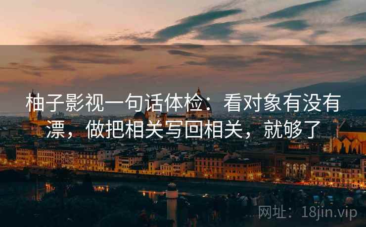 柚子影视一句话体检：看对象有没有漂，做把相关写回相关，就够了