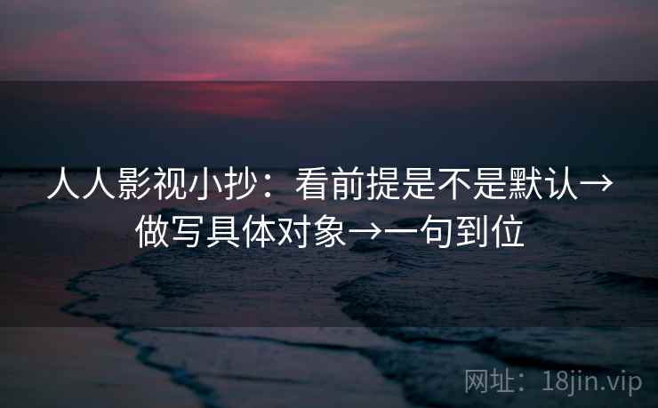 人人影视小抄:看前提是不是默认→做写具体对象→一句到位 人人影视小抄:看前提是不是默认→做写具体对象→一句到位