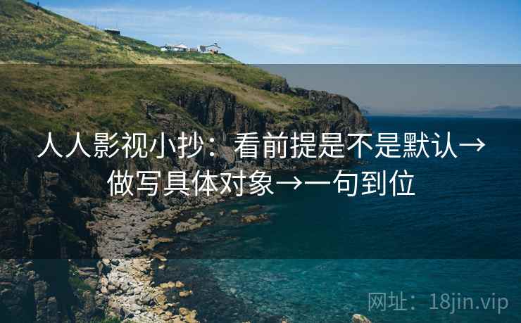 人人影视小抄：看前提是不是默认→做写具体对象→一句到位