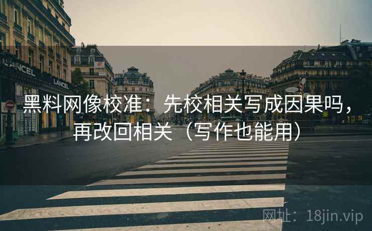 黑料网像校准:先校相关写成因果吗,再改回相关(写作也能用) 黑料网像校准:先校相关写成因果吗,再改回相关(写作也能用)