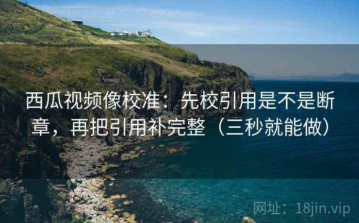 西瓜视频像校准:先校引用是不是断章,再把引用补完整(三秒就能做) 西瓜视频像校准:先校引用是不是断章,再把引用补完整(三秒就能做)