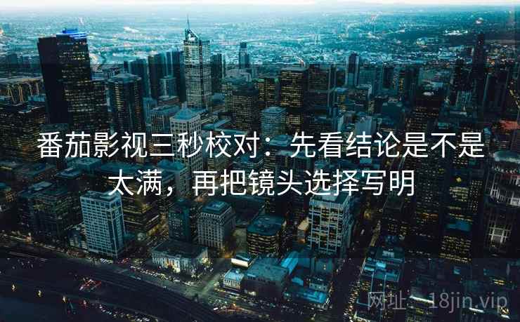 番茄影视三秒校对:先看结论是不是太满,再把镜头选择写明 番茄影视三秒校对:先看结论是不是太满,再把镜头选择写明