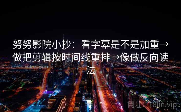 努努影院小抄:看字幕是不是加重→做把剪辑按时间线重排→像做反向读法 努努影院小抄:看字幕是不是加重→做把剪辑按时间线重排→像做反向读法