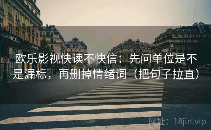 欧乐影视快读不快信:先问单位是不是漏标,再删掉情绪词(把句子拉直) 欧乐影视快读不快信:先问单位是不是漏标,再删掉情绪词(把句子拉直)
