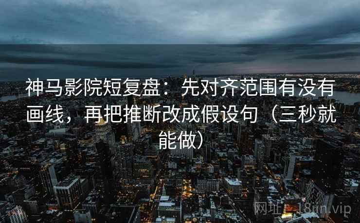 神马影院短复盘:先对齐范围有没有画线,再把推断改成假设句(三秒就能做) 神马影院短复盘:先对齐范围有没有画线,再把推断改成假设句(三秒就能做)