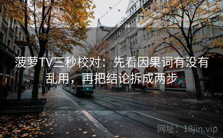 菠萝TV三秒校对:先看因果词有没有乱用,再把结论拆成两步 菠萝TV三秒校对:先看因果词有没有乱用,再把结论拆成两步