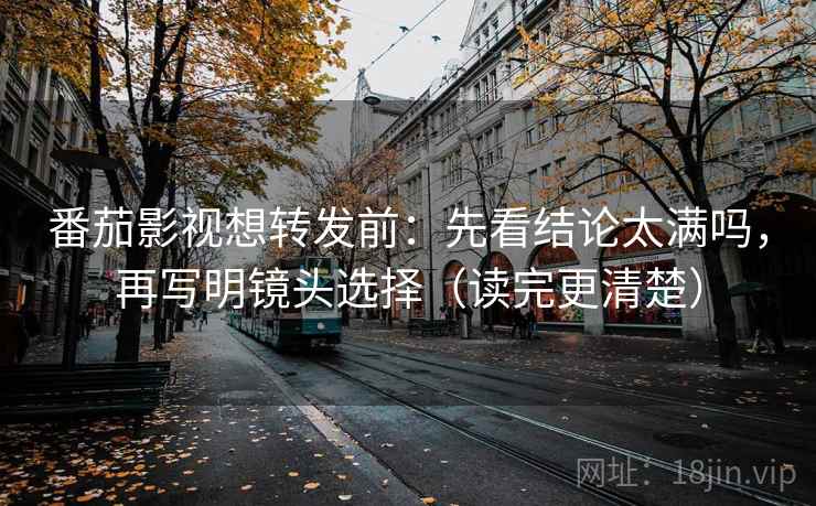 番茄影视想转发前:先看结论太满吗,再写明镜头选择(读完更清楚) 番茄影视想转发前:先看结论太满吗,再写明镜头选择(读完更清楚)