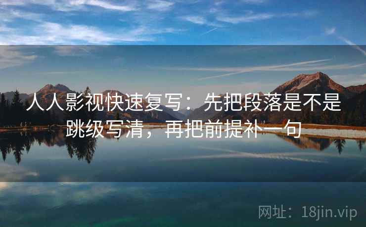 人人影视快速复写:先把段落是不是跳级写清,再把前提补一句 人人影视快速复写:先把段落是不是跳级写清,再把前提补一句