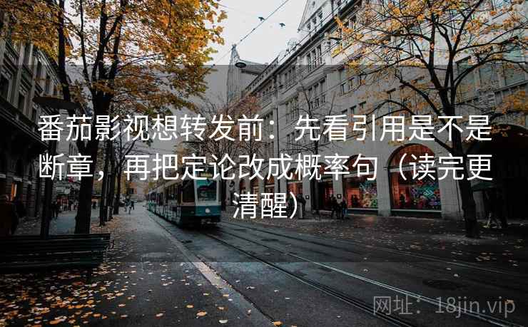 番茄影视想转发前：先看引用是不是断章，再把定论改成概率句（读完更清醒）