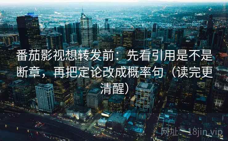 番茄影视想转发前:先看引用是不是断章,再把定论改成概率句(读完更清醒) 番茄影视想转发前:先看引用是不是断章,再把定论改成概率句(读完更清醒)