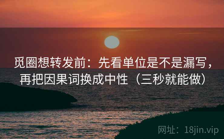 觅圈想转发前:先看单位是不是漏写,再把因果词换成中性(三秒就能做) 觅圈想转发前:先看单位是不是漏写,再把因果词换成中性(三秒就能做)