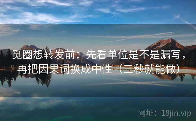觅圈想转发前：先看单位是不是漏写，再把因果词换成中性（三秒就能做）