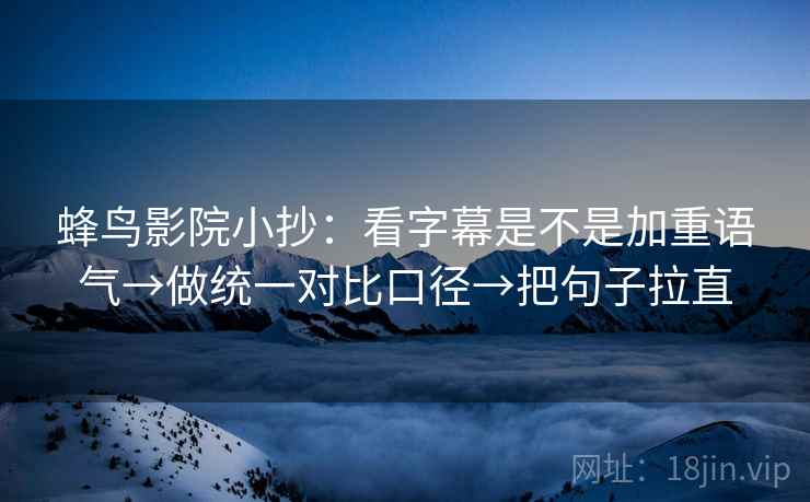 蜂鸟影院小抄：看字幕是不是加重语气→做统一对比口径→把句子拉直