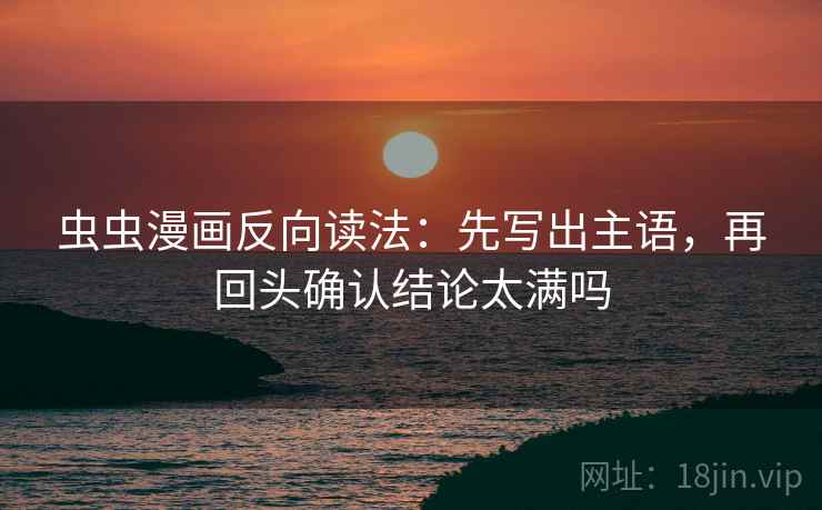 虫虫漫画反向读法:先写出主语,再回头确认结论太满吗 虫虫漫画反向读法:先写出主语,再回头确认结论太满吗