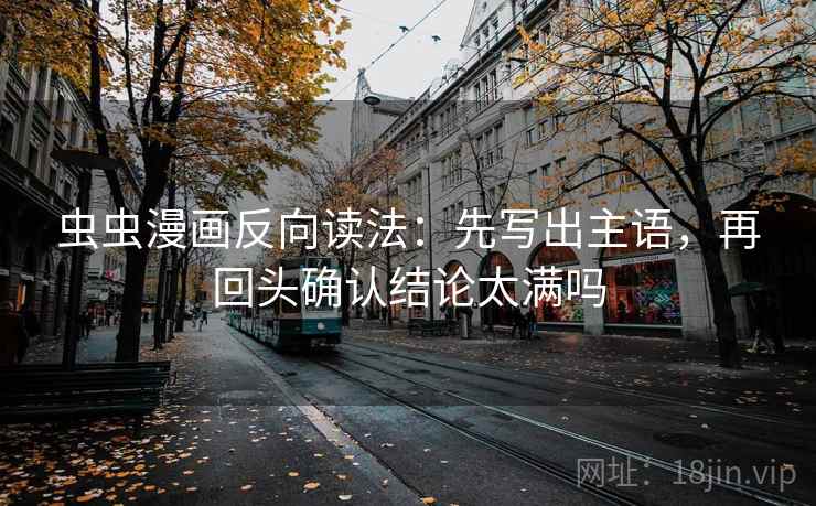 虫虫漫画反向读法:先写出主语,再回头确认结论太满吗 虫虫漫画反向读法:先写出主语,再回头确认结论太满吗