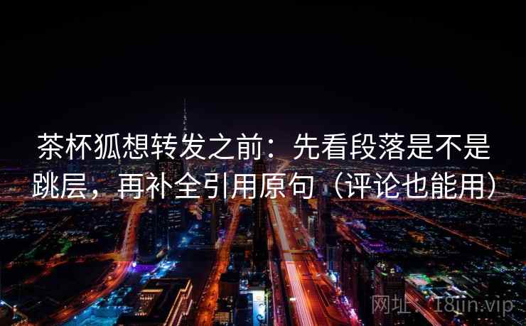 茶杯狐想转发之前：先看段落是不是跳层，再补全引用原句（评论也能用）