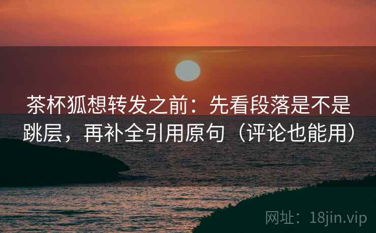 茶杯狐想转发之前:先看段落是不是跳层,再补全引用原句(评论也能用) 茶杯狐想转发之前:先看段落是不是跳层,再补全引用原句(评论也能用)