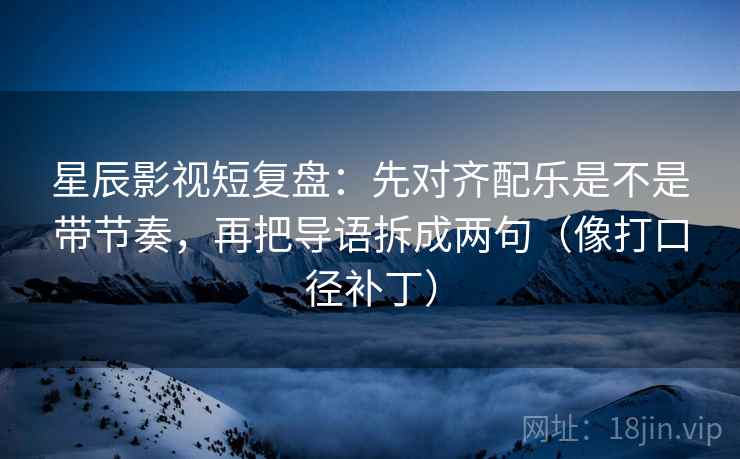 星辰影视短复盘：先对齐配乐是不是带节奏，再把导语拆成两句（像打口径补丁）
