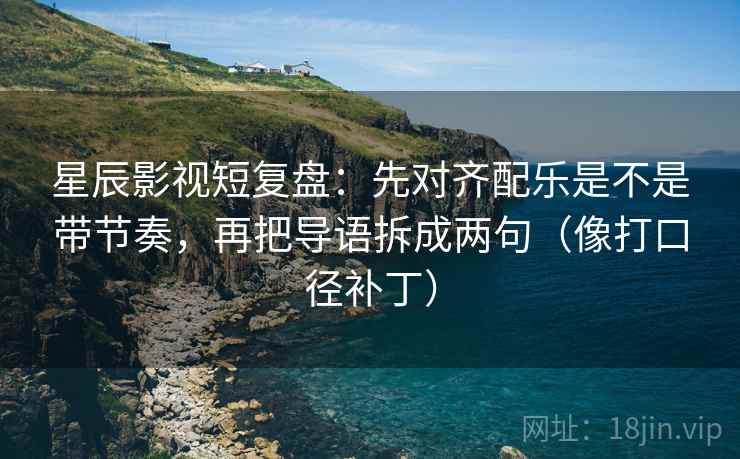 星辰影视短复盘:先对齐配乐是不是带节奏,再把导语拆成两句(像打口径补丁) 星辰影视短复盘:先对齐配乐是不是带节奏,再把导语拆成两句(像打口径补丁)
