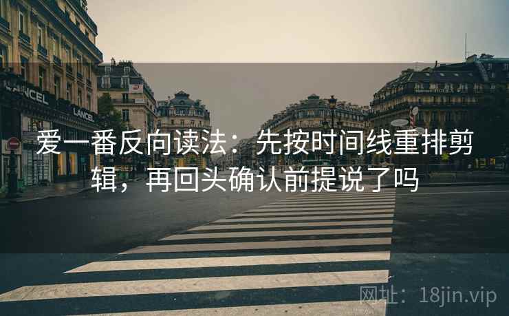 爱一番反向读法：先按时间线重排剪辑，再回头确认前提说了吗