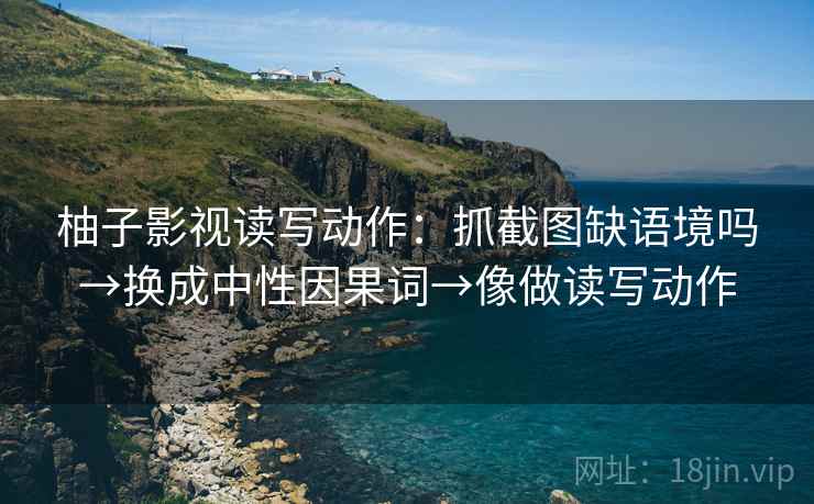 柚子影视读写动作：抓截图缺语境吗→换成中性因果词→像做读写动作