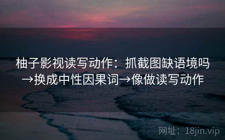 柚子影视读写动作:抓截图缺语境吗→换成中性因果词→像做读写动作 柚子影视读写动作:抓截图缺语境吗→换成中性因果词→像做读写动作
