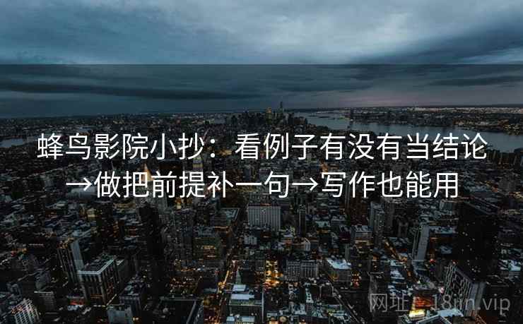 蜂鸟影院小抄：看例子有没有当结论→做把前提补一句→写作也能用