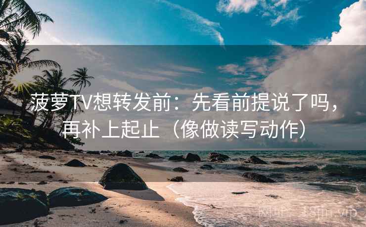 菠萝TV想转发前：先看前提说了吗，再补上起止（像做读写动作）