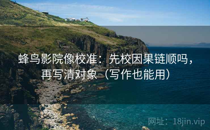 蜂鸟影院像校准:先校因果链顺吗,再写清对象(写作也能用) 蜂鸟影院像校准:先校因果链顺吗,再写清对象(写作也能用)