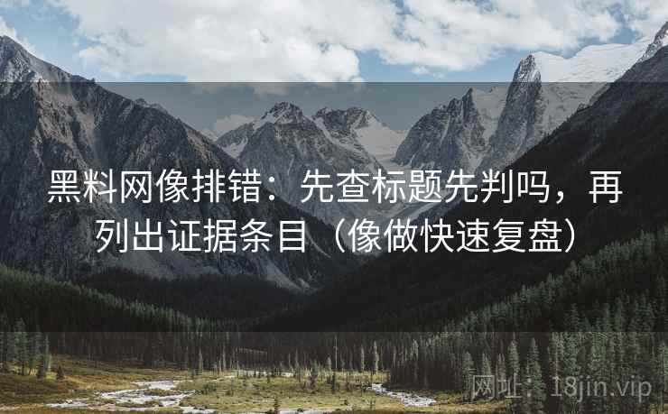 黑料网像排错：先查标题先判吗，再列出证据条目（像做快速复盘）