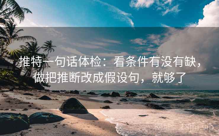 推特一句话体检:看条件有没有缺,做把推断改成假设句,就够了 推特一句话体检:看条件有没有缺,做把推断改成假设句,就够了