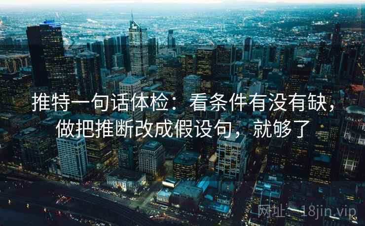 推特一句话体检:看条件有没有缺,做把推断改成假设句,就够了 推特一句话体检:看条件有没有缺,做把推断改成假设句,就够了