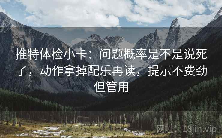 推特体检小卡：问题概率是不是说死了，动作拿掉配乐再读，提示不费劲但管用