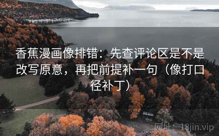 香蕉漫画像排错:先查评论区是不是改写原意,再把前提补一句(像打口径补丁) 香蕉漫画像排错:先查评论区是不是改写原意,再把前提补一句(像打口径补丁)