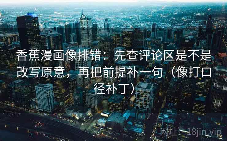 香蕉漫画像排错:先查评论区是不是改写原意,再把前提补一句(像打口径补丁) 香蕉漫画像排错:先查评论区是不是改写原意,再把前提补一句(像打口径补丁)
