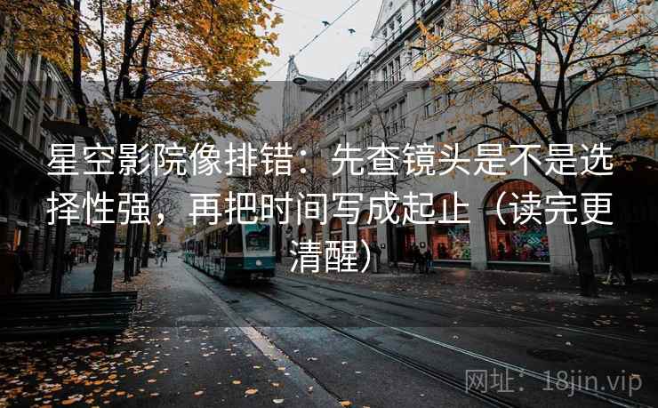 星空影院像排错：先查镜头是不是选择性强，再把时间写成起止（读完更清醒）